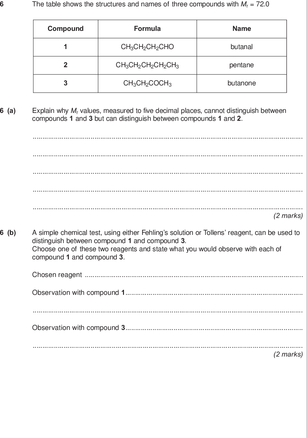 the table shows the structures and names of three compounds with mr do not write outside the box compound formula ch ch ch cho ch ch ch ch ch ch ch coch name butanal pentane butanone a explain why mr values measured to five decimal places cannot distinguish between compounds and but can distinguish between compounds and marks b a simple chemical test using either fehling s solution or tollens reagent can be used to distinguish between compound and compound choose one of these two reagents and state what you would observe with each of compound and compound chosen reagent observation with compound observation with compound marks turn over wmp jan chem