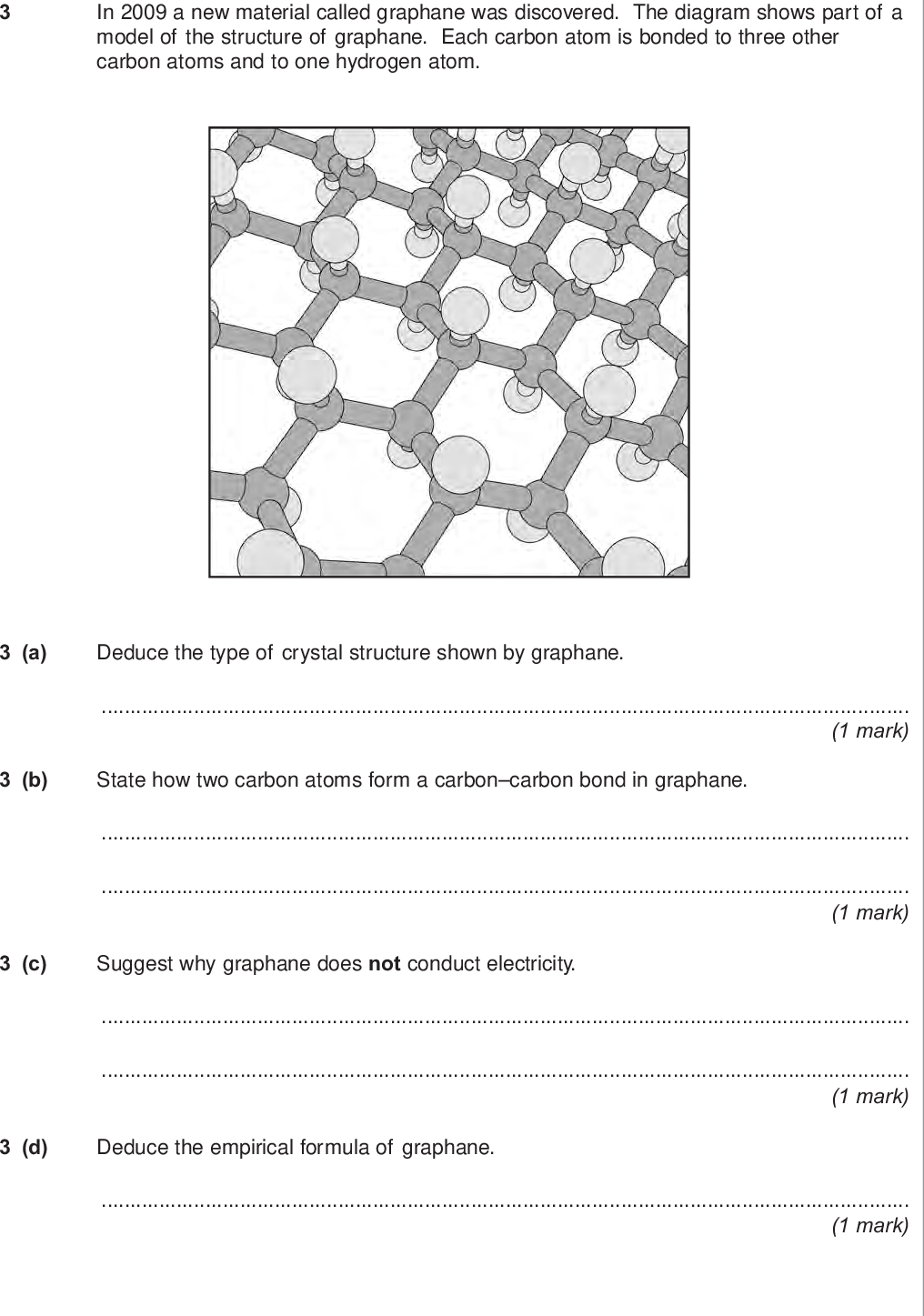 do not write outside the box in a new material called graphane was discovered the diagram shows part of a model of the structure of graphane each carbon atom is bonded to three other carbon atoms and to one hydrogen atom a deduce the type of crystal structure shown by graphane mark b state how two carbon atoms form a carbon carbon bond in graphane mark c suggest why graphane does not conduct electricity mark d deduce the empirical formula of graphane mark wmp jun chem do not write outside the box a fritz haber a german chemist first manufactured ammonia in ammonia is very soluble in water state the strongest type of intermolecular force between one molecule of ammonia and one molecule of water mark b draw a diagram to show how one molecule of ammonia is attracted to one molecule of water include all partial charges and all lone pairs of electrons in your diagram marks c phosphine ph has a structure similar to ammonia in terms of intermolecular forces suggest the main reason why phosphine is almost insoluble in water mark turn over wmp jun chem