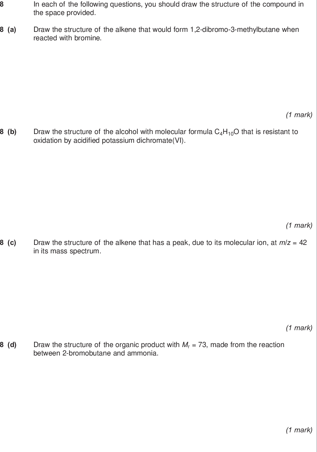 do not write outside the box a in each of the following questions you should draw the structure of the compound in the space provided draw the structure of the alkene that would form dibromo methylbutane when reacted with bromine b draw the structure of the alcohol with molecular formula c h o that is resistant to oxidation by acidified potassium dichromate vi mark c draw the structure of the alkene that has a peak due to its molecular ion at m z in its mass spectrum mark d draw the structure of the organic product with mr made from the reaction between bromobutane and ammonia mark mark turn over wmp jun chem