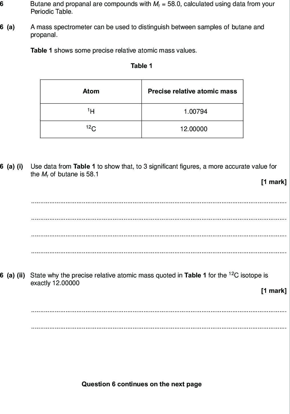 do not write outside the box a butane and propanal are compounds with mr calculated using data from your periodic table a mass spectrometer can be used to distinguish between samples of butane and propanal table shows some precise relative atomic mass values table atom precise relative atomic mass h c a i use data from table to show that to significant figures a more accurate value for the mr of butane is mark a ii state why the precise relative atomic mass quoted in table for the c isotope is exactly mark question continues on the next page turn over wmp jun chem do not write outside the box b draw a displayed formula for the organic product that is formed when propanal is oxidised by warm tollens reagent mark c prop en ol is an isomer of propanal and can be polymerised to form a polymer represented by the following structure n ch oh c i draw the structure of prop en ol mark c ii deduce the type of polymerisation that results in the formation of this polymer from prop en ol mark wmp jun chem do not write outside the box c iii there are two functional groups in prop en ol each of these functional groups contains a bond with a characteristic absorption range in the infrared spectrum use table a on the data sheet to suggest a bond and its absorption range for each of the two functional groups marks bond absorption range bond absorption range d compound x is another isomer of propanal the infrared spectrum of x shows an absorption in the range cm d i draw the structure of x mark d ii which of the following a b c or d represents the type of isomerism shown by x and propanal write the correct letter a b c or d in the box a b c d chain isomerism e z isomerism functional group isomerism position isomerism mark turn over wmp jun chem