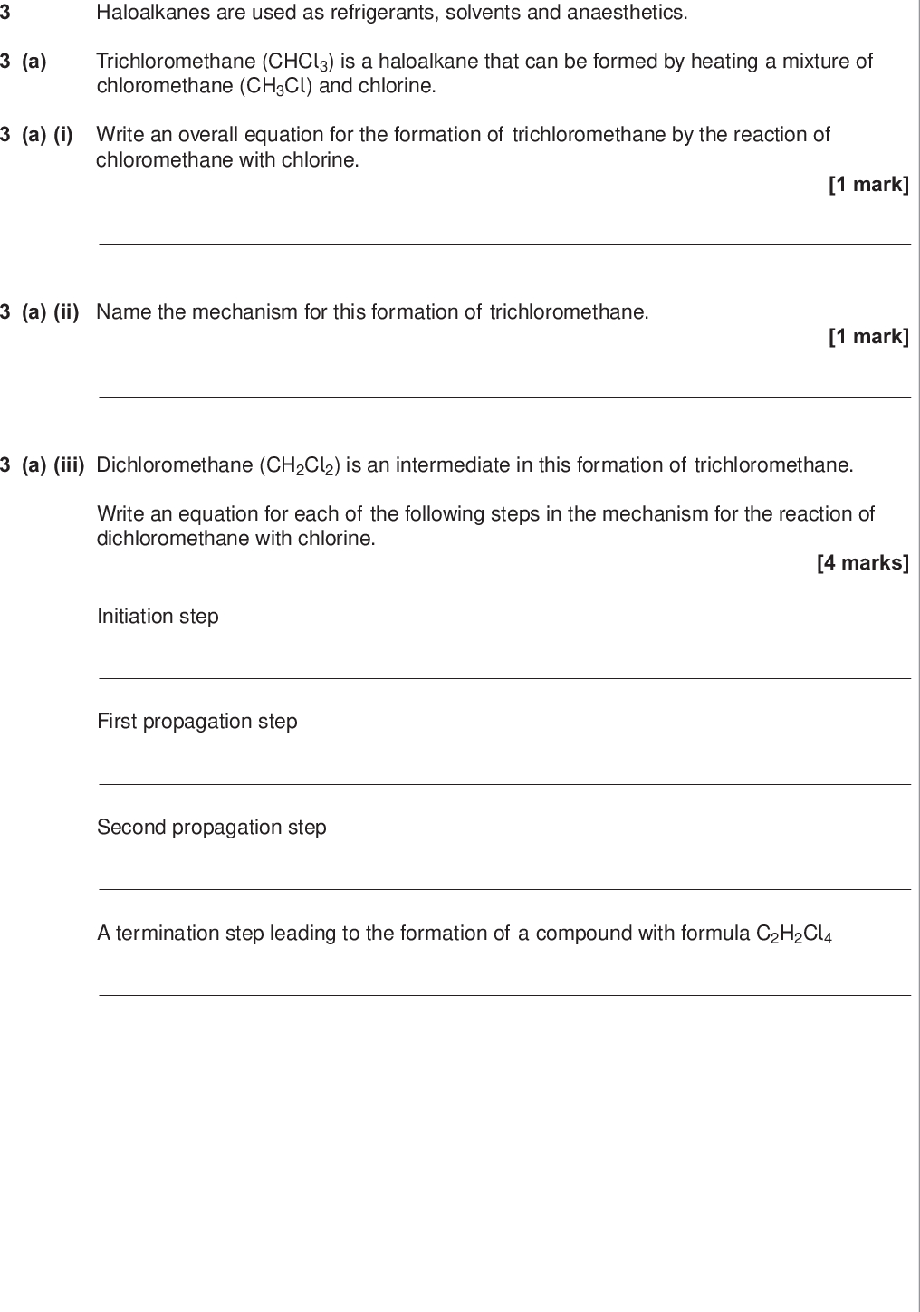 do not write outside the box a haloalkanes are used as refrigerants solvents and anaesthetics trichloromethane chcl is a haloalkane that can be formed by heating a mixture of chloromethane ch cl and chlorine a i write an overall equation for the formation of trichloromethane by the reaction of chloromethane with chlorine mark a ii name the mechanism for this formation of trichloromethane mark a iii dichloromethane ch cl is an intermediate in this formation of trichloromethane write an equation for each of the following steps in the mechanism for the reaction of dichloromethane with chlorine marks initiation step first propagation step second propagation step a termination step leading to the formation of a compound with formula c h cl wmp jun chem do not write outside the box b chlorotrifluoromethane cclf is used as a refrigerant but is being phased out due to concerns about ozone depletion in the upper atmosphere in the upper atmosphere cclf decomposes in the presence of uv light forming a reactive intermediate that catalyses the decomposition of ozone b i write an equation to show how cclf decomposes to form the reactive intermediate mark b ii write two equations to show how this reactive intermediate is involved in catalysing the decomposition of ozone marks turn over for the next question turn over wmp jun chem