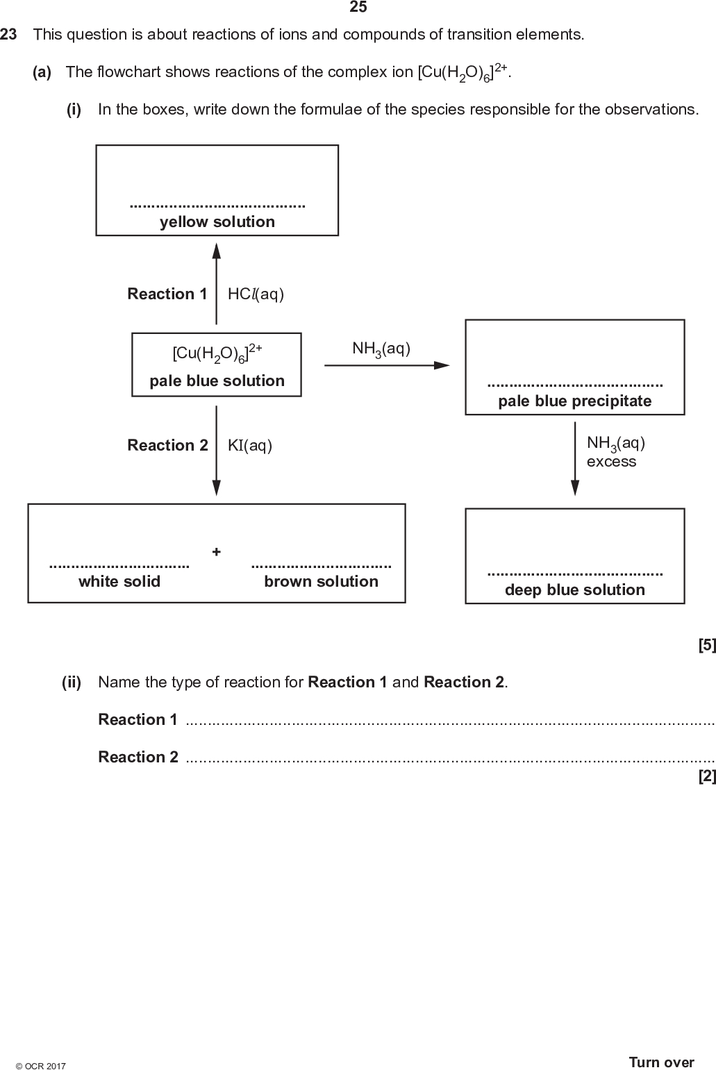 23 This question is about reactions of ions and compounds of transition elements. 25 (a) The flowchart shows reactions of the complex ion [Cu(H2O)6]2+. In the boxes, write down the formulae of the species responsible for the observations. (i)yellow solution Reaction 1 HCl(aq) [Cu(H2O)6]2+ pale blue solution NH3(aq) Reaction 2 KI(aq)pale blue precipitate NH3(aq) excesswhite solidbrown solutiondeep blue solution (ii) Name the type of reaction for Reaction 1 and Reaction 2. Reaction 1Reaction 2[2] [5]<br />
 (b)* A hydrated nickel(II) complex, A, is heated in a crucible to remove the water of crystallisation. The anhydrous complex B is formed. The results are shown below. 26 Mass of crucible + hydrated complex A Mass of crucible + anhydrous complex B Mass of crucible = 59.554 g = 58.690 g = 51.257 g The anhydrous complex B is analysed and found to have a molar mass of 309.7 g mol1 and to contain the following percentage composition by mass: Ni, 18.95%; C, 23.25%; N, 27.12%; H, 7.75%; Cl, 22.93%. The anhydrous complex B contains a cation C comprising Ni, C, N and H only. Cation C is six-coordinate, contains three molecules of the bidentate ligand D, and exists as optical isomers. Determine the formula of A, B, C and D and show the 3D structures for the optical isomers of C. Show all your working.[6] END OF QUESTION PAPER<br />

