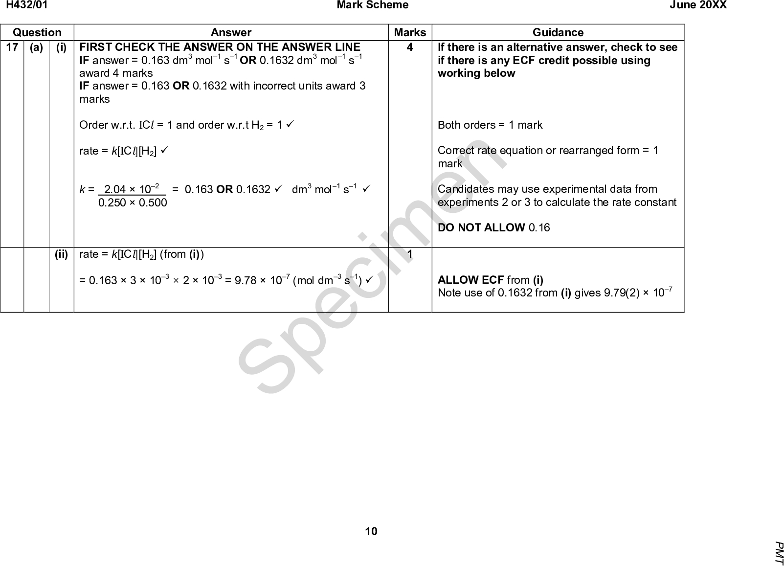 H432/01 Question 17 (a) Answer (i) FIRST CHECK THE ANSWER ON THE ANSWER LINE IF answer = 0.163 dm3 mol1 s1 OR 0.1632 dm3 mol1 s1 award 4 marks IF answer = 0.163 OR 0.1632 with incorrect units award 3 marks Order w.r.t. ICl = 1 and order w.r.t H2 = 1 (cid:57) rate = k[ICl][H2] (cid:57) k = 2.04102 = 0.163 OR 0.1632 (cid:57) dm3 mol1 s1 (cid:57) 0.2500.500 (ii) rate = k[ICl][H2] (from (i)) = 0.16331032103 = 9.78107 (mol dm3 s1) (cid:57) Mark Scheme June 20XX Marks Guidance If there is an alternative answer, check to see if there is any ECF credit possible using working below Both orders = 1 mark Correct rate equation or rearranged form = 1 mark Candidates may use experimental data from experiments 2 or 3 to calculate the rate constant DO NOT ALLOW 0.16 ALLOW ECF from (i) Note use of 0.1632 from (i) gives 9.79(2)107 Specimen 10 P M T<br />
 H432/01 Question (b) Mark Scheme June 20XX Answer Marks Guidance Boltzmann distributionmust start at origin and must not end up at 0 on y-axis i.e. must not touch x-axis at high energy Maximum of curve to right AND lower than maximum of lower temperature curve AND above lower temp line at higher energy as shown in diagram link to graph required for mark Correct curve for higher temperature (cid:57) Activation energy shown on diagram AND graph shows that at higher temperature (owtte) more molecules have energy above activation energy OR more molecules have enough energy to react (cid:57) Total Specimen 11 P M T<br />
