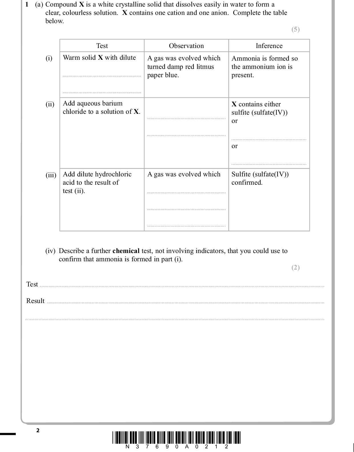 PMT Answer ALL the questions. Write your answers in the spaces provided. (a) Compound X is a white crystalline solid that dissolves easily in water to form a clear, colourless solution. X contains one cation and one anion. Complete the table below. (5) Test Observation Inference (i) Warm solid X with dilute . . . . . . . . . . . . . . . . . . . . . . . . . . . . . . . . . . . . . . . . . . . . . . . . . . . . . . . . . . . . . . . A gas was evolved which turned damp red litmus paper blue. Ammonia is formed so the ammonium ion is present. . . . . . . . . . . . . . . . . . . . . . . . . . . . . . . . . . . . . . . . . . . . . . . . . . . . . . . . . . . . . . . . (ii) Add aqueous barium chloride to a solution of X. . . . . . . . . . . . . . . . . . . . . . . . . . . . . . . . . . . . . . . . . . . . . . . . . . . . . . . . . . . . . . . . . . . . . . . . . . . . . . . . . . . . . . . . . . . . . . . . . . . . . . . . . . . . . . . . . . . . . . . . . . . . . . . (iii) Add dilute hydrochloric A gas was evolved which acid to the result of test (ii). . . . . . . . . . . . . . . . . . . . . . . . . . . . . . . . . . . . . . . . . . . . . . . . . . . . . . . . . . . . . . . . . . . . . . . . . . . . . . . . . . . . . . . . . . . . . . . . . . . . . . . . . . . . . . . . . . . . . . . . . . . . . . . . . . . . . . . . . . . . . . . . . . . . . . . . . . . . . . . . . . . . . . . . . . . . . . . . . . . . . . . . . . . . . . X contains either sulfite (sulfate(IV)) or . . . . . . . . . . . . . . . . . . . . . . . . . . . . . . . . . . . . . . . . . . . . . . . . . . . . . . . . . . . . or . . . . . . . . . . . . . . . . . . . . . . . . . . . . . . . . . . . . . . . . . . . . . . . . . . . . . . . . . . . . Sulfite (sulfate(IV)) confirmed. (iv) Describe a further chemical test, not involving indicators, that you could use to confirm that ammonia is formed in part (i). (2) Test . . . . . . . . . . . . . . . . . . . . . . . . . . . . . . . . . . . . . . . . . . . . . . . . . . . . . . . . . . . . . . . . . . . . . . . . . . . . . . . . . . . . . . . . . . . . . . . . . . . . . . . . . . . . . . . . . . . . . . . . . . . . .. . . . . . . . . . . . . . . . . . . . . . . . . . . . . . . . . . . . . . . . . . . . . . . . . . . . . . . . . . . . . . . . . . . . . . . . . . . . . . . . . . . . . . . . . . . . . . . . . . . . . Result . . . . . . . . . . . . . . . . . . . . . . . . . . . . . . . . . . . . . . . . . . . . . . . . . . . . . . . . . . . . . . . . . . . . . . . . . . . . . . . . . . . . . . . . . . . . . . . . . . . . . . . . . . . . . . . . . . . . . . . . . . . . .. . . . . . . . . . . . . . . . . . . . . . . . . . . . . . . . . . . . . . . . . . . . . . . . . . . . . . . . . . . . . . . . . . . . . . . . . . . . . . . . . . . . . . . . . . . . . . . . . . . . . . . . . . . . . . . . . . . . . . . . . . . . . . . . . . . . . . . . . . . . . . . . . . . . . . . . . . . . . . . . . . . . . . . . . . . . . . . . . . . . . . . . . . . . . . . . . . . . . . . . . . . . . . . . . . . . . . . . . . . . . . . . . . . . . . . . . . . . . . . . . . . . . . . . . . . . . . . . . . . . . . . . . . . . . . . . . . . . . . . . . . . . . . . . . . . . . . . . . . . . . . . . . . . . . . . . . . . . . . . . . . . . . . . . . . . . . . . *N37690A0212*<br />
 PMT (b) Compound Y is a white solid that contains one cation and one anion. Complete the table below. (4) Test Observation (i) Flame test Brick red (yellow-red) flame. Inference The cation in Y is . . . . . . . . . . . . . . . . . . . . . . . . . . . . . . . . . . . . . . . . . . . . . . . . . . . . . . . . . . . . (ii) Gently heat a sample of Y in a test tube, testing any vapours evolved with cobalt chloride paper. Vapour turned cobalt chloride paper from blue to Water is produced. Y contains water of crystallization. (iii) Heat the sample of Y in Brown gas evolved. Gas is the test tube. . . . . . . . . . . . . . . . . . . . . . . . . . . . . . . . . . . . . . . . . . . . . . . . . . . . . . . . . . . . . . . . . . . . . . . . . . . . . . . . . . . . . . . . . . . . . . . . . . . . . . . . . . . . . . . . . . . . . . . . . . . . . . . . . . . . . . . . . . . . . . . . . . . . . . . . . . . . . . . . . . . . . . . . . . . . . . . . . . . . . . . . (iv) Continue to heat the sample of Y. Gas reignited a glowing splint. Gas is (v) Identify, by name or formula, the anion in Y. . . . . . . . . . . . . . . . . . . . . . . . . . . . . . . . . . . . . . . . . . . . . . . . . . . . . . . . . . . . . (1) . . . . . . . . . . . . . . . . . . . . . . . . . . . . . . . . . . . . . . . . . . . . . . . . . . . . . . . . . . . . . . . . . . . . . . . . . . . . . . . . . . . . . . . . . . . . . . . . . . . . . . . . . . . . . . . . . . . . . . . . . . . . . . . . . . . . . . . . . . . . . . . . . . . . . . . . . . . . . . . . . . . . . . . . . . . . . . . . . . . . . . . . . . . . . . . . . . . . . . . . . . . . . . . . . . . . . . . . . . . . . . . . . . . . . . . . . . . . . . . . (vi) Give the formula of Y (one mole of Y contains one mole of water of crystallization). (2) . . . . . . . . . . . . . . . . . . . . . . . . . . . . . . . . . . . . . . . . . . . . . . . . . . . . . . . . . . . . . . . . . . . . . . . . . . . . . . . . . . . . . . . . . . . . . . . . . . . . . . . . . . . . . . . . . . . . . . . . . . . . . . . . . . . . . . . . . . . . . . . . . . . . . . . . . . . . . . . . . . . . . . . . . . . . . . . . . . . . . . . . . . . . . . . . . . . . . . . . . . . . . . . . . . . . . . . . . . . . . . . . . . . . . . . . . . . . . . . . (Total for Question 1 = 14 marks) *N37690A0312* Turn over<br />
