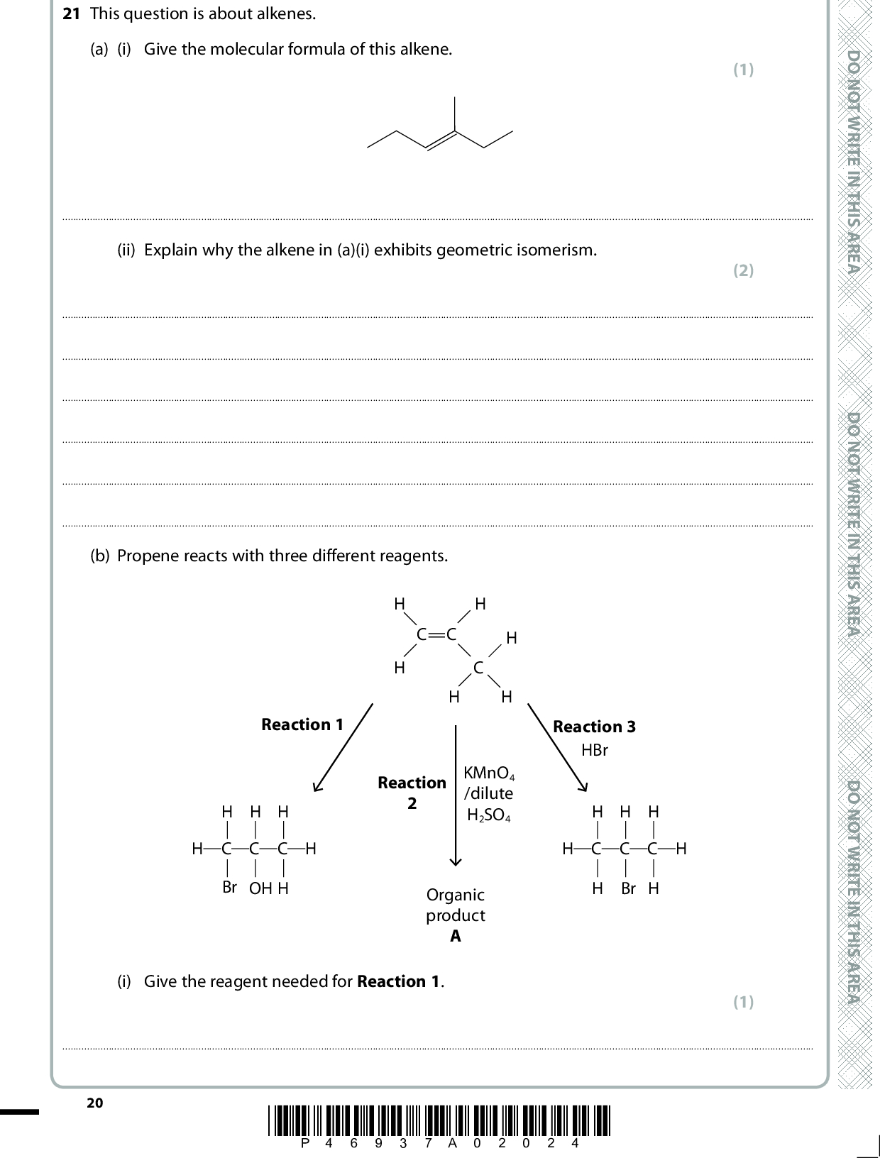 21 This question is about alkenes. (a) (i) Give the molecular formula of this alkene. (1)(ii) Explain why the alkene in (a)(i) exhibits geometric isomerism. (2)(b) Propene reacts with three different reagents. C=C Reaction KMnO4 /dilute H2SO4 Organic product Reaction 3 HBr H C C C H Br Reaction 1 H C C C H Br OH (i) Give the reagent needed for Reaction 1. (1)20 *P46937A02024* D O N O T W R I T E I N T H I S A R E A D O N O T W R I T E I N T H I S A R E A D O N O T W R I T E I N T H I S A R E A<br />
 A E R A S I H T N I E T I R W T O N O D (ii) Identify, by name or formula, the organic product A formed in Reaction 2. (iii) State the colour change that you would see when Reaction 2 is carried out. (1) (1) Fromto(iv) Give the mechanism for Reaction 3. Use curly arrows and show any relevant dipoles and lone pairs. (4) A E R A S I H T N I E T I R W T O N O D A E R A S I H T N I E T I R W T O N O D *P46937A02124* 21 Turn over<br />
 (c) But-2-ene polymerizes to form poly(but-2-ene). Draw a section of this polymer, showing two repeat units. (1) 22 *P46937A02224* D O N O T W R I T E I N T H I S A R E A D O N O T W R I T E I N T H I S A R E A D O N O T W R I T E I N T H I S A R E A<br />
 (d) Cyclohexanol forms cyclohexene in the following reaction. OH + H2O (i) Calculate the percentage atom economy by mass for the production of cyclohexene. A E R A S I H T N I E T I R W T O N O D (ii) Calculate the percentage yield if 10.20 g of cyclohexanol produced 6.15 g of cyclohexene. A E R A S I H T N (1) (2) I E T I R W T O N O D A E R A S I H T N I E T I R W T O N O D (Total for Question 21 = 14 marks) TOTAL FOR SECTION B = 60 MARKS TOTAL FOR PAPER = 80 MARKS *P46937A02324* 23<br />
