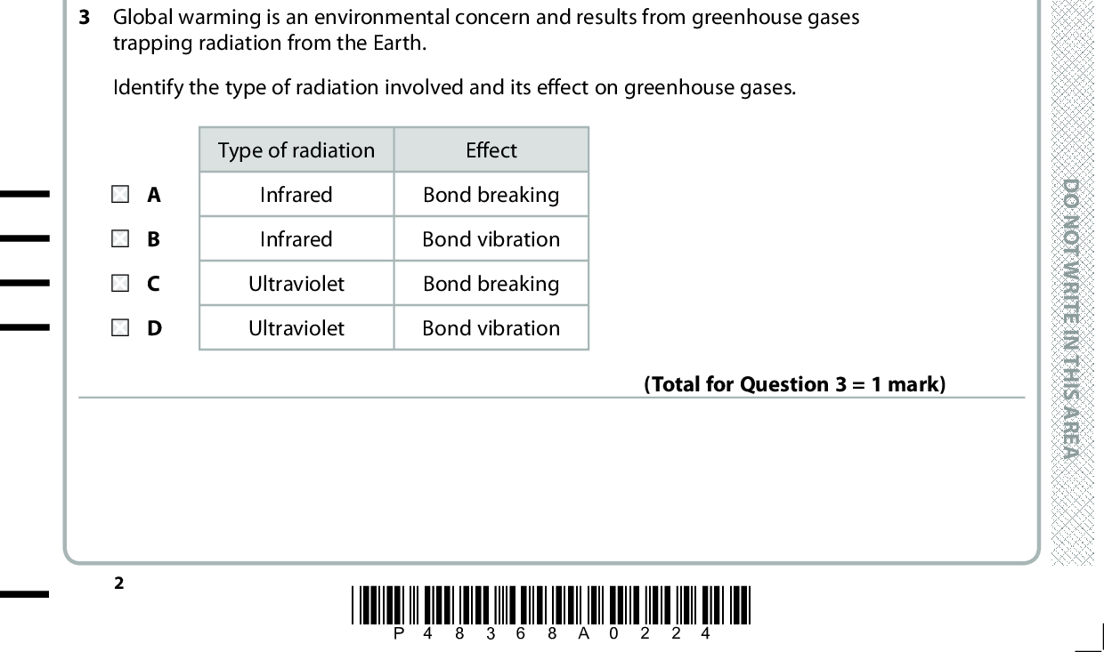 SECTION A Answer ALL the questions in this section. You should aim to spend no more than 20 minutes on this section. For each question, select one answer from A to D and put a cross in the box If you change your mind, put a line through the box . . and then mark your new answer with a cross 1 Which is a disproportionation reaction? A Cl2 + 2KBr (cid:111) 2KCl + Br2 B Cl2 + 2Na (cid:111) 2NaCl C 8Cl2 + P4 (cid:111) 2PCl3 + 2PCl5 D Cl2 + 2NaOH (cid:111) NaCl + NaClO + H2O D O N O T W R I T E I N T H I S A R E A (Total for Question 1 = 1 mark) In which of the following would you expect the paired species to have different bond angles? A H2O B NH4 + C BF3 D BeCl2NH2 CH4 NH3 CO2 (Total for Question 2 = 1 mark) 3 Global warming is an environmental concern and results from greenhouse gases trapping radiation from the Earth. Identify the type of radiation involved and its effect on greenhouse gases. Type of radiation Effect Infrared Infrared Ultraviolet Ultraviolet Bond breaking Bond vibration Bond breaking Bond vibration (Total for Question 3 = 1 mark) *P48368A0224* D O N O T W R I T E I N T H I S A R E A D O N O T W R I T E I N T H I S A R E A<br />
