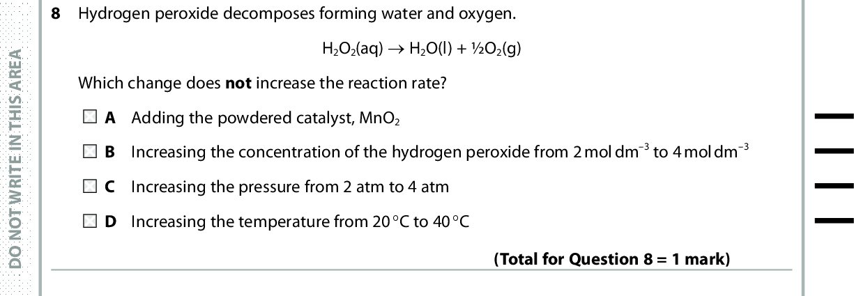 8 Hydrogen peroxide decomposes forming water and oxygen. H2O2(aq) (cid:111) H2O(l) + O2(g) Which change does not increase the reaction rate? A Adding the powdered catalyst, MnO2 Increasing the concentration of the hydrogen peroxide from 2 mol dm3 to 4 mol dm3 Increasing the pressure from 2 atm to 4 atm Increasing the temperature from 20(cid:113)C to 40(cid:113)C (Total for Question 8 = 1 mark) 9 Consider the following reaction: Increasing the pressure increases the reaction rate because it X2(g) + 3Y2(g) (cid:85) 2XY3(g) increases molecular energies. B shifts the position of equilibrium to the right. increases the collision frequency. D decreases the activation energy. 10 Which type of radiation is often used in the pharmaceutical industry to heat reaction mixtures? (Total for Question 9 = 1 mark) A Gamma B Microwave C Ultraviolet D X-ray 11 The potassium halides, KCl, KBr and KI, can all react with concentrated sulfuric acid to produce (Total for Question 10 = 1 mark) A hydrogen halides. B hydrogen sulphide. C sulfur dioxide. D sulfur. A E R A S I H T N I E T I R W T O N O D A E R A S I H T N I E T I R W T O N O D A E R A S I H T N I E T I R W T O N O D (Total for Question 11 = 1 mark) *P48368A0524* Turn over<br />
