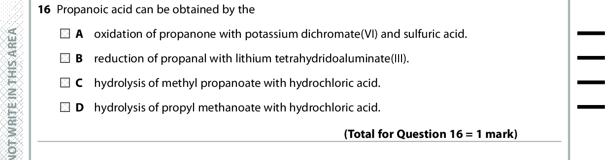 15 The ester can be made by reacting A ethanoic acid with 2-methylbutan-2-ol. B propanoic acid with 2-methylbutan-2-ol. C ethanoic acid with 3-methylbutan-2-ol. D propanoic acid with 3-methylbutan-2-ol. (Total for Question 15 = 1 mark) 16 Propanoic acid can be obtained by the A oxidation of propanone with potassium dichromate(VI) and sulfuric acid. reduction of propanal with lithium tetrahydridoaluminate(III). C hydrolysis of methyl propanoate with hydrochloric acid. D hydrolysis of propyl methanoate with hydrochloric acid. (Total for Question 16 = 1 mark) A E R A S I H T N I E T I R W T O N O D A E R A S I H T N I E T I R W T O N O D A E R A S I H T N 17 Which pair of compounds can be easily distinguished by their infrared spectra outside the fingerprint region? A C 2H4 from C2H6 B C 4H10 from C5H12 C CH3CH2CH2OH from CH3CH(OH)CH3 D CH 3COOC2H5 from C2H5COOCH3 Use this space for any rough working. Anything you write in this space will gain no credit. (Total for Question 17 = 1 mark) I E T I R W T O N O D *P48372RA0728* Turn over<br />
