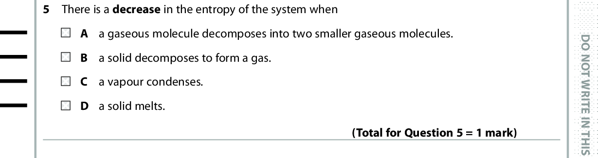 5 There is a decrease in the entropy of the system when A a gaseous molecule decomposes into two smaller gaseous molecules. B a solid decomposes to form a gas. C a vapour condenses. D a solid melts. (Total for Question 5 = 1 mark) 6 What is the enthalpy change for dissolving sodium chloride in water? NaCl(s) + aq (cid:111) Na+(aq) + Cl (aq) (cid:507)Hsol = (cid:507)Hsolution (cid:507)Hhyd = (cid:507)Hhydration (cid:507)Hsol = + Lattice energy of NaCl + (cid:507)Hhyd Na+ + (cid:507)Hhyd Cl (cid:507)Hsol = + Lattice energy of NaCl(cid:507)Hhyd Na+(cid:507)Hhyd Cl (cid:507)Hsol =Lattice energy of NaCl(cid:507)Hhyd Na+(cid:507)Hhyd Cl (cid:507)Hsol =Lattice energy of NaCl + (cid:507)Hhyd Na+ + (cid:507)Hhyd Cl (Total for Question 6 = 1 mark) 7 Energy is given out when one mole of gaseous sodium ions is hydrated. Na+(g) + aq (cid:111) Na+(aq) This reaction is more exothermic than the corresponding reaction for potassium ions, K+(g), because A sodium compounds are more soluble than potassium compounds. the first ionisation energy of sodium is greater than the first ionisation energy of potassium. the lattice energies of sodium compounds are more exothermic than the lattice energies of corresponding potassium compounds. D the radius of the Na + ion is less than the radius of the K+ ion. Use this space for any rough working. Anything you write in this space will gain no credit. (Total for Question 7 = 1 mark) *P48372RA0428* D O N O T W R I T E I N T H I S A R E A D O N O T W R I T E I N T H I S A R E A D O N O T W R I T E I N T H I S A R E A<br />
