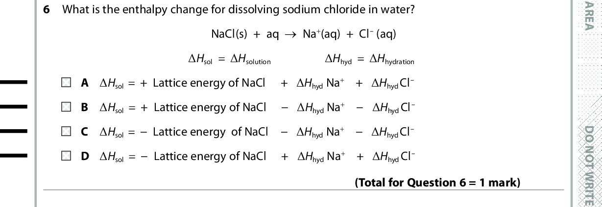 5 There is a decrease in the entropy of the system when A a gaseous molecule decomposes into two smaller gaseous molecules. B a solid decomposes to form a gas. C a vapour condenses. D a solid melts. (Total for Question 5 = 1 mark) 6 What is the enthalpy change for dissolving sodium chloride in water? NaCl(s) + aq (cid:111) Na+(aq) + Cl (aq) (cid:507)Hsol = (cid:507)Hsolution (cid:507)Hhyd = (cid:507)Hhydration (cid:507)Hsol = + Lattice energy of NaCl + (cid:507)Hhyd Na+ + (cid:507)Hhyd Cl (cid:507)Hsol = + Lattice energy of NaCl(cid:507)Hhyd Na+(cid:507)Hhyd Cl (cid:507)Hsol =Lattice energy of NaCl(cid:507)Hhyd Na+(cid:507)Hhyd Cl (cid:507)Hsol =Lattice energy of NaCl + (cid:507)Hhyd Na+ + (cid:507)Hhyd Cl (Total for Question 6 = 1 mark) 7 Energy is given out when one mole of gaseous sodium ions is hydrated. Na+(g) + aq (cid:111) Na+(aq) This reaction is more exothermic than the corresponding reaction for potassium ions, K+(g), because A sodium compounds are more soluble than potassium compounds. the first ionisation energy of sodium is greater than the first ionisation energy of potassium. the lattice energies of sodium compounds are more exothermic than the lattice energies of corresponding potassium compounds. D the radius of the Na + ion is less than the radius of the K+ ion. Use this space for any rough working. Anything you write in this space will gain no credit. (Total for Question 7 = 1 mark) *P48372RA0428* D O N O T W R I T E I N T H I S A R E A D O N O T W R I T E I N T H I S A R E A D O N O T W R I T E I N T H I S A R E A<br />
