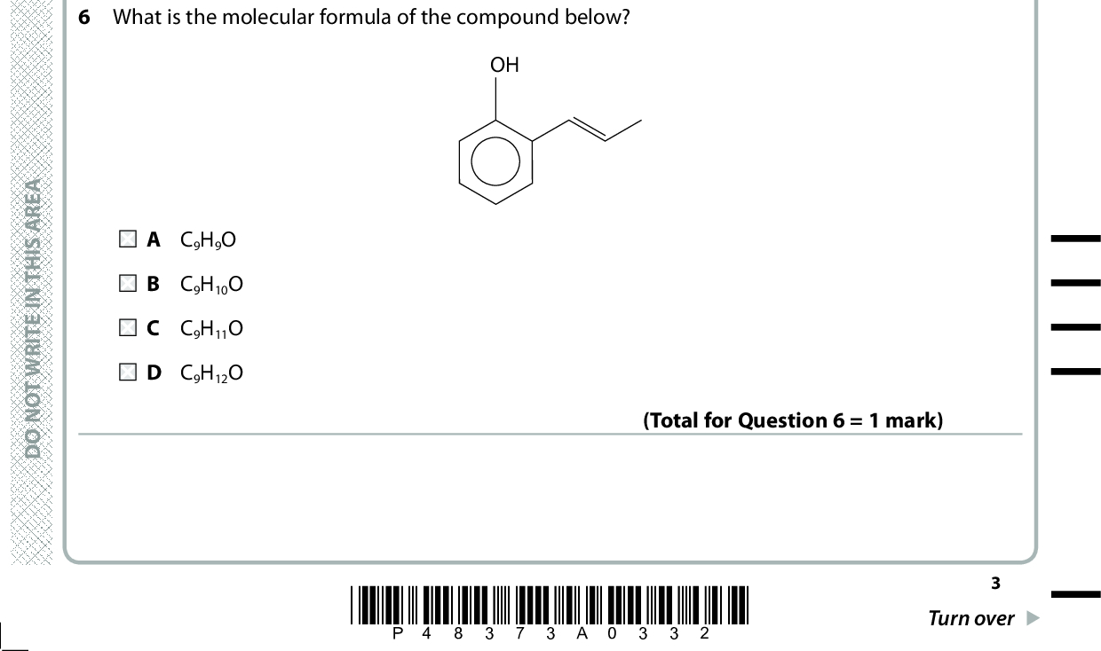 4 When aqueous sodium hydroxide is added to a solution containing manganese(II) ions, an off-white precipitate of manganese(II) hydroxide forms. The precipitate then gradually turns brown. What type of reaction causes this precipitate to change colour? A Deprotonation B Disproportionation C Ligand exchange D Oxidation 5 Aluminium oxide reacts as shown in the equations. (Total for Question 4 = 1 mark) Al2O3 + 6H+ (cid:111) 2Al3+ + 3H2OAl2O3 + 2OH + 3H2O (cid:111) 2Al(OH)4 These two reactions show that aluminium oxide is A acidic. B amphoteric. C basic. D an oxidising agent. (Total for Question 5 = 1 mark) A E R A S I H T N I E T I R W T O N O D A E R A S I H T N I E T I R W T O N O D 6 What is the molecular formula of the compound below? OH A E R A S I H T N I E T I R W T O N O D A C 9H9O B C9H10O C C9H11O D C9H12O (Total for Question 6 = 1 mark) *P48373A0332* Turn over<br />
