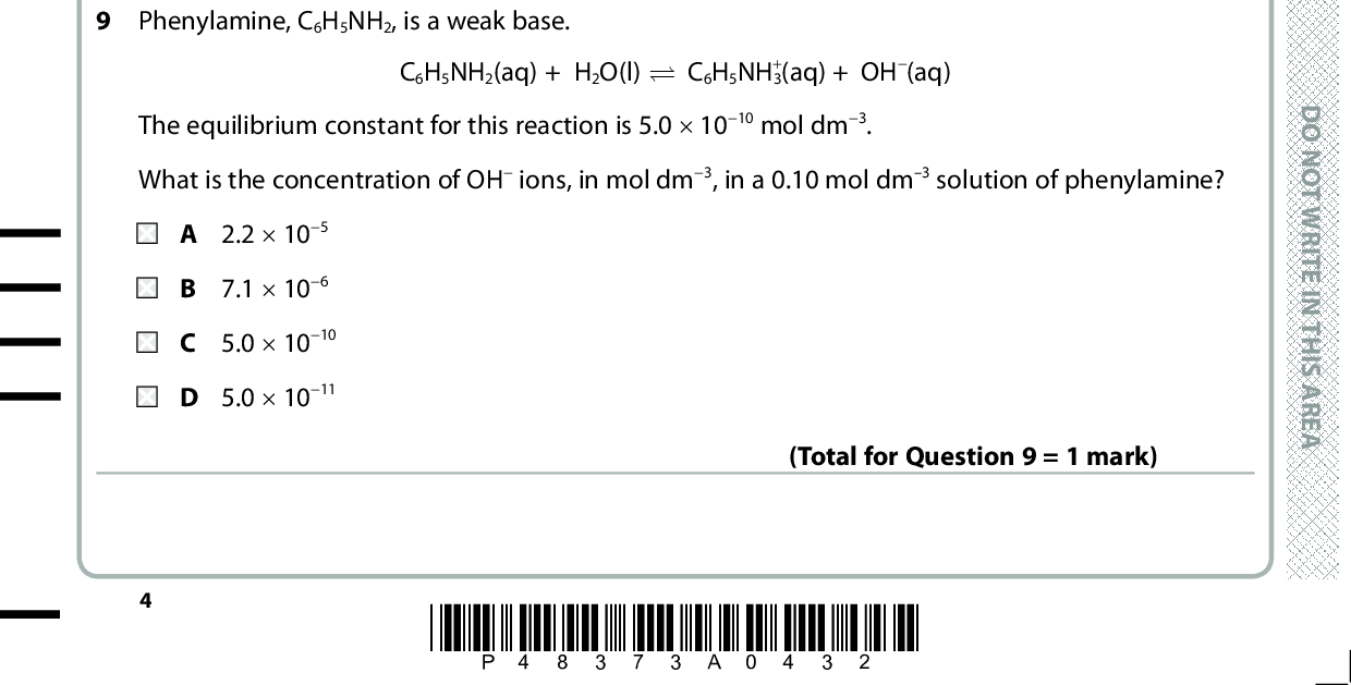 7 When excess bromine reacts with benzene in the presence of ultraviolet radiation, the product below is formed. Br Br Br Br Br Br The type of reaction occurring is free radical addition. free radical substitution. C electrophilic addition. D electrophilic substitution. 8 Phenol, C6H5OH, has a Ka value of 1.28 (cid:117) 1010 mol dm3. What is the pH of a 0.10 mol dm3 solution of phenol? (Total for Question 7 = 1 mark) A 4.94 B 5.45 9.89 D 10.89 (Total for Question 8 = 1 mark) 9 Phenylamine, C6H5NH2, is a weak base. C6H5NH2(aq) + H2O(l) (cid:85) C6H5NH3 +(aq) + OH(aq) The equilibrium constant for this reaction is 5.0 (cid:117) 1010 mol dm3. What is the concentration of OH ions, in mol dm3, in a 0.10 mol dm3 solution of phenylamine? A 2.2 (cid:117) 105 B 7.1 (cid:117) 106 C 5.0 (cid:117) 1010 D 5.0 (cid:117) 1011 (Total for Question 9 = 1 mark) *P48373A0432* D O N O T W R I T E I N T H I S A R E A D O N O T W R I T E I N T H I S A R E A D O N O T W R I T E I N T H I S A R E A<br />
