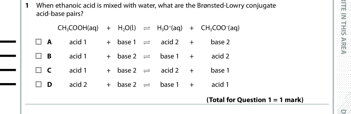 SECTION A Answer ALL the questions in this section. You should aim to spend no more than 20 minutes on this section. For each question, select one answer from A to D and put a cross in the box . and then mark your new answer If you change your mind, put a line through the box . with a cross 1 When ethanoic acid is mixed with water, what are the Brnsted-Lowry conjugate acid-base pairs? CH3COOH(aq) + H2O(l) (cid:85) H3O+(aq) + CH3COO(aq) acid 1 acid 1 acid 1 acid 2 + base 1 (cid:85)(cid:1)(cid:1) acid 2 + base 2 (cid:85)(cid:1)(cid:1) base 1 + base 2 (cid:85)(cid:1)(cid:1) acid 2 + base 2 (cid:85)(cid:1)(cid:1) base 1 base 2 acid 2 base 1 acid 1 2 Which of these substances gives a solution with the highest pH when equal amounts are added to the same volume of water? (Total for Question 1 = 1 mark) A CH 3COOH B CH 2ClCOOH C CH 3COONa D CH 3COCl 3 The calibration of a pH meter is best carried out using A solutions of an alkaline buffer and an acidic buffer. B solutions of a strong alkali and strong acid. C solutions of a weak acid and weak alkali. D deionised water. (Total for Question 2 = 1 mark) Use this space for any rough working. Anything you write in this space will gain no credit. (Total for Question 3 = 1 mark) *P48385A0228* D O N O T W R I T E I N T H I S A R E A D O N O T W R I T E I N T H I S A R E A D O N O T W R I T E I N T H I S A R E A<br />
