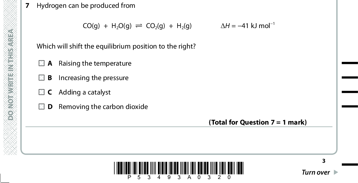 4 A solution of a metal salt produced a white precipitate with barium chloride solution and the mixture fizzed when dilute nitric acid was added. The metal salt could be A Na 2SO4 B MgSO 4 C Na 2CO3 D AgNO 3 5 The least soluble hydroxide and least soluble sulfate of barium and magnesium are (Total for Question 4 = 1 mark) A Mg(OH) 2 and MgSO4 B Mg(OH) 2 and BaSO4 C Ba(OH) 2 and MgSO4 D Ba(OH) 2 and BaSO4 6 The reaction which results in effervescence is A calcium and water. B strontium and chlorine. C magnesium oxide and water. D barium hydroxide and dilute nitric acid. (Total for Question 5 = 1 mark) (Total for Question 6 = 1 mark) 7 Hydrogen can be produced from CO(g) + H2O(g) (cid:85) CO2(g) + H2(g) (cid:507)H = 41 kJ mol1 Which will shift the equilibrium position to the right? A Raising the temperature Increasing the pressure C Adding a catalyst D Removing the carbon dioxide (Total for Question 7 = 1 mark) A E R A S I H T N I E T I R W T O N O D A E R A S I H T N I E T I R W T O N O D A E R A S I H T N I E T I R W T O N O D *P53493A0320* Turn over<br />
